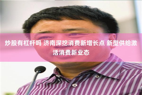 炒股有杠杆吗 济南深挖消费新增长点 新型供给激活消费新业态