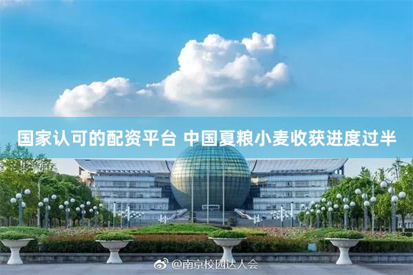 国家认可的配资平台 中国夏粮小麦收获进度过半
