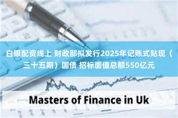白银配资线上 财政部拟发行2025年记账式贴现（三十五期）国债 招标面值总额550亿元