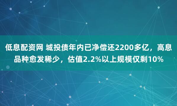 低息配资网 城投债年内已净偿还2200多亿，高息品种愈发稀少，估值2.2%以上规模仅剩10%