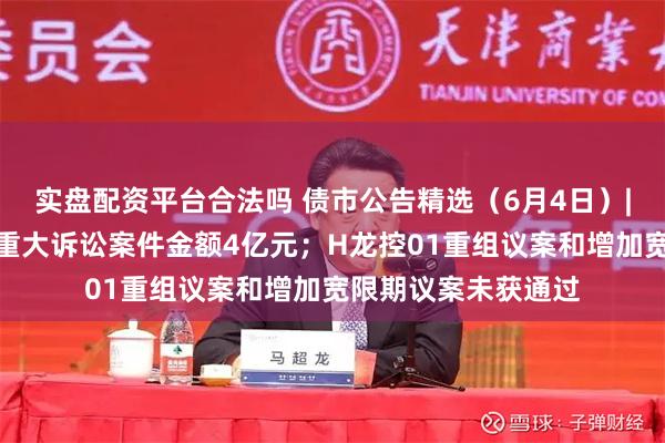 实盘配资平台合法吗 债市公告精选（6月4日）|漳州经发集团涉及重大诉讼案件金额4亿元；H龙控01重组议案和增加宽限期议案未获通过