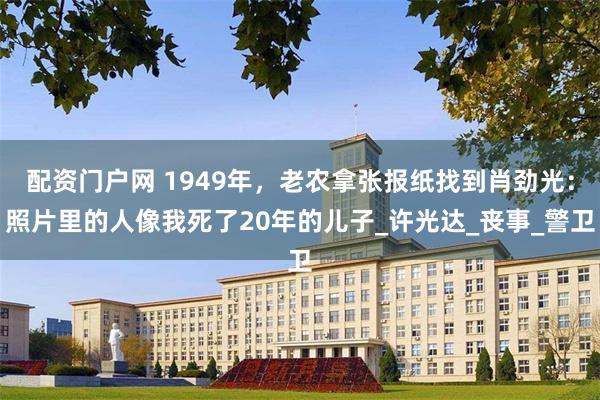 配资门户网 1949年，老农拿张报纸找到肖劲光：照片里的人像我死了20年的儿子_许光达_丧事_警卫