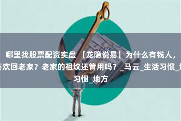 哪里找股票配资实盘 【龙隐说易】为什么有钱人，不喜欢回老家？老家的祖坟还管用吗？_马云_生活习惯_地方