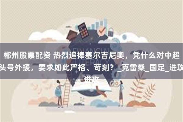 郴州股票配资 热烈追捧塞尔吉尼奥，凭什么对中超头号外援，要求如此严格、苛刻？_克雷桑_国足_进攻