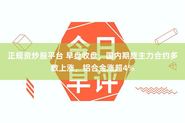 正规资炒股平台 早盘收盘，国内期货主力合约多数上涨，铝合金涨超4%