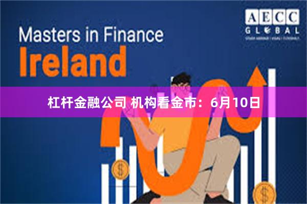 杠杆金融公司 机构看金市：6月10日