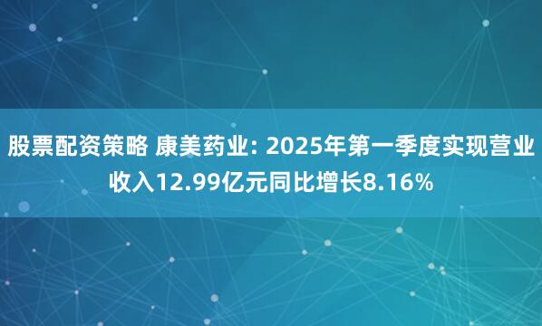 股票配资策略 康美药业: 2025年第一季度实现营业收入12.99亿元同比增长8.16%