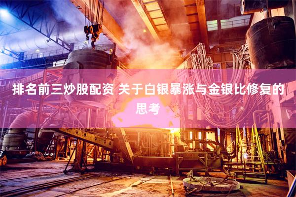 排名前三炒股配资 关于白银暴涨与金银比修复的思考