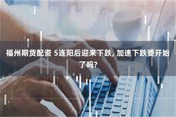 福州期货配资 5连阳后迎来下跌, 加速下跌要开始了吗?