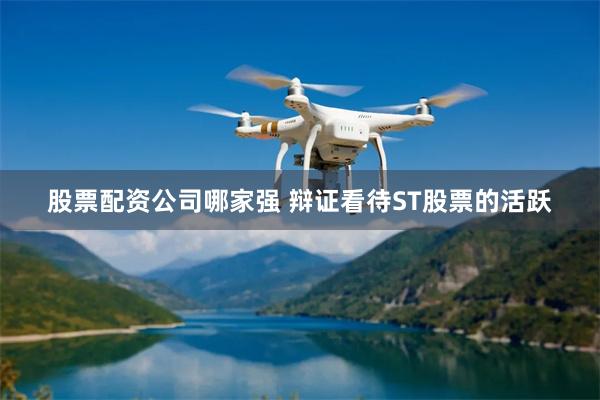 股票配资公司哪家强 辩证看待ST股票的活跃