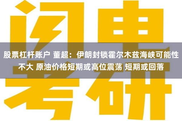 股票杠杆账户 董超:伊朗封锁霍尔木兹海峡可能性不大 原油价格短期或高位震荡 短期或回落