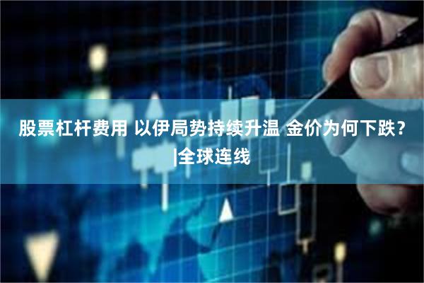 股票杠杆费用 以伊局势持续升温 金价为何下跌?|全球连线