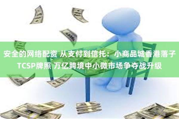 安全的网络配资 从支付到信托：小商品城香港落子TCSP牌照 万亿跨境中小微市场争夺战升级