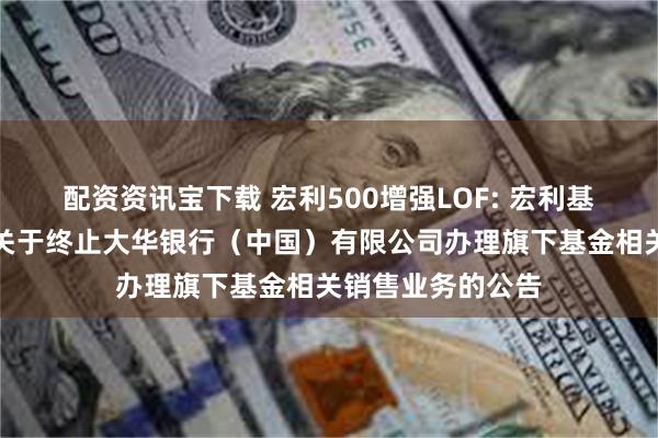 配资资讯宝下载 宏利500增强LOF: 宏利基金管理有限公司关于终止大华银行(中国)有限公司办理旗下基金相关销售业务的公告