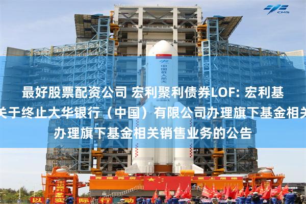 最好股票配资公司 宏利聚利债券LOF: 宏利基金管理有限公司关于终止大华银行(中国)有限公司办理旗下基金相关销售业务的公告