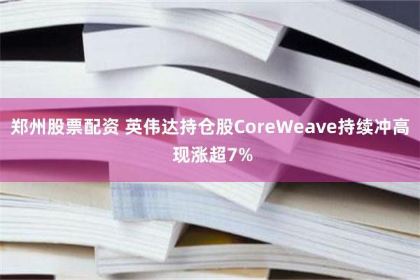 郑州股票配资 英伟达持仓股CoreWeave持续冲高 现涨超7%