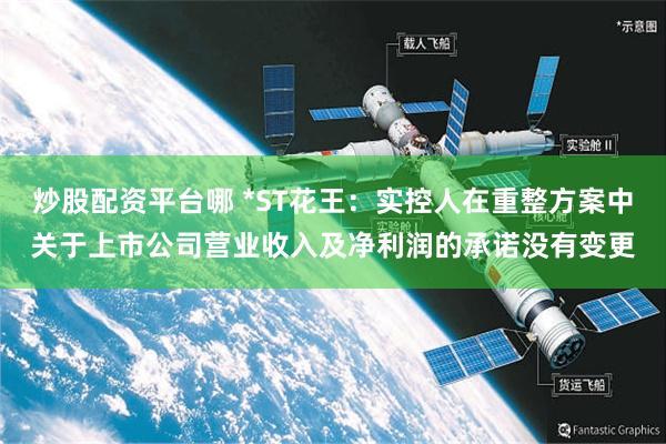 炒股配资平台哪 *ST花王：实控人在重整方案中关于上市公司营业收入及净利润的承诺没有变更