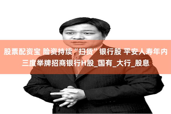 股票配资宝 险资持续“扫货”银行股 平安人寿年内三度举牌招商银行H股_国有_大行_股息