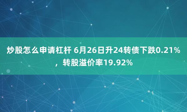 炒股怎么申请杠杆 6月26日升24转债下跌0.21%，转股溢价率19.92%