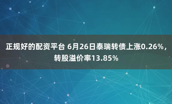 正规好的配资平台 6月26日泰瑞转债上涨0.26%，转股溢价率13.85%