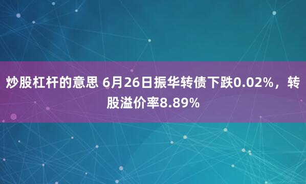 炒股杠杆的意思 6月26日振华转债下跌0.02%，转股溢价率8.89%