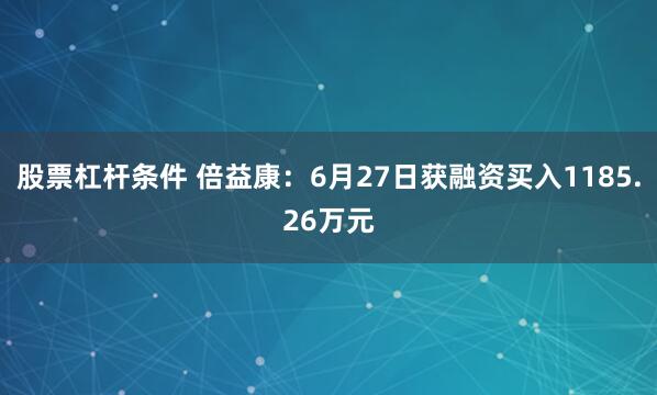 股票杠杆条件 倍益康：6月27日获融资买入1185.26万元