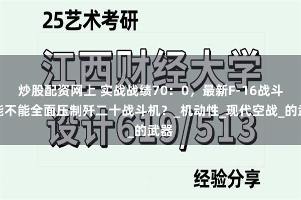 炒股配资网上 实战战绩70：0，最新F-16战斗机能不能全面压制歼二十战斗机？_机动性_现代空战_的武器