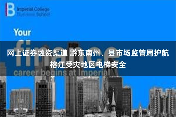 网上证劵融资渠道 黔东南州、县市场监管局护航榕江受灾地区电梯安全