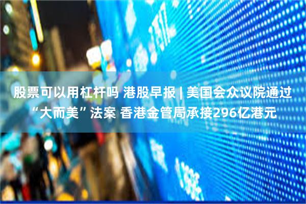 股票可以用杠杆吗 港股早报 | 美国会众议院通过“大而美”法案 香港金管局承接296亿港元