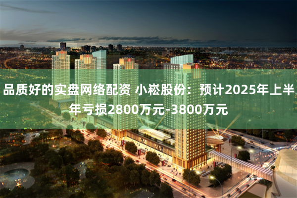 品质好的实盘网络配资 小崧股份：预计2025年上半年亏损2800万元-3800万元