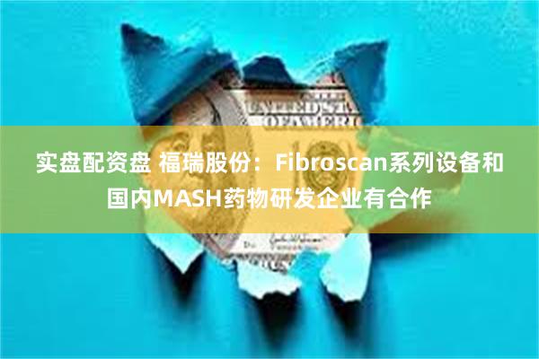 实盘配资盘 福瑞股份：Fibroscan系列设备和国内MASH药物研发企业有合作