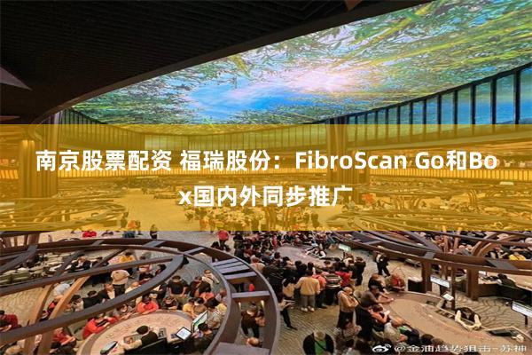 南京股票配资 福瑞股份：FibroScan Go和Box国内外同步推广