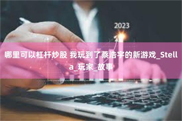 哪里可以杠杆炒股 我玩到了蔡浩宇的新游戏_Stella_玩家_故事