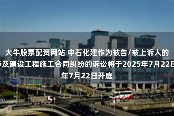 大牛股票配资网站 中石化建作为被告/被上诉人的1起涉及建设工程施工合同纠纷的诉讼将于2025年7月22日开庭