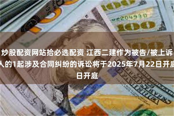 炒股配资网站拾必选配资 江西二建作为被告/被上诉人的1起涉及合同纠纷的诉讼将于2025年7月22日开庭