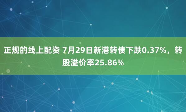 正规的线上配资 7月29日新港转债下跌0.37%，转股溢价率25.86%