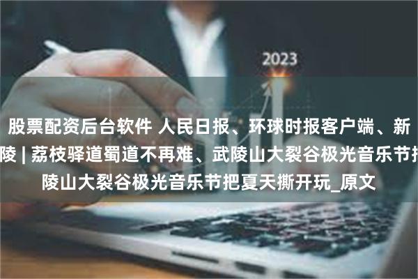 股票配资后台软件 人民日报、环球时报客户端、新重庆客户端关注涪陵 | 荔枝驿道蜀道不再难、武陵山大裂谷极光音乐节把夏天撕开玩_原文