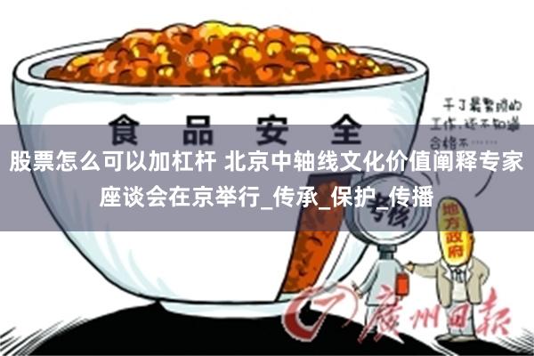 股票怎么可以加杠杆 北京中轴线文化价值阐释专家座谈会在京举行_传承_保护_传播