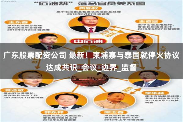 广东股票配资公司 最新！柬埔寨与泰国就停火协议达成共识_会议_边界_监督
