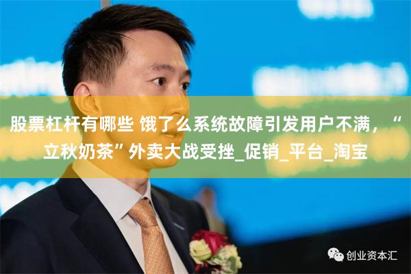 股票杠杆有哪些 饿了么系统故障引发用户不满，“立秋奶茶”外卖大战受挫_促销_平台_淘宝