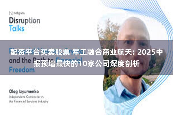 配资平台买卖股票 军工融合商业航天: 2025中报预增最快的10家公司深度剖析