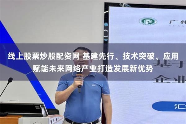 线上股票炒股配资网 基建先行、技术突破、应用赋能未来网络产业打造发展新优势