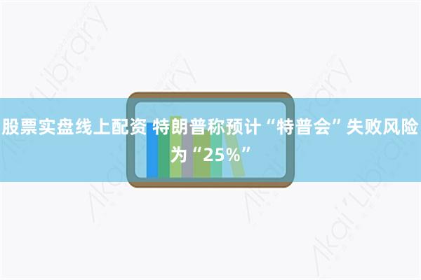 股票实盘线上配资 特朗普称预计“特普会”失败风险为“25%”