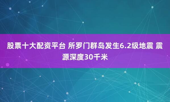 股票十大配资平台 所罗门群岛发生6.2级地震 震源深度30千米