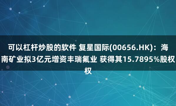 可以杠杆炒股的软件 复星国际(00656.HK)：海南矿业拟3亿元增资丰瑞氟业 获得其15.7895%股权