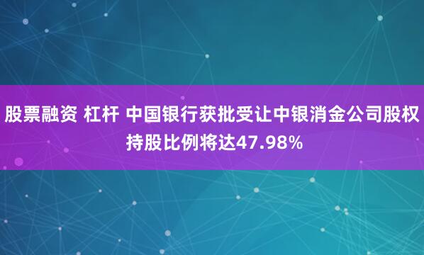 股票融资 杠杆 中国银行获批受让中银消金公司股权 持股比例将达47.98%