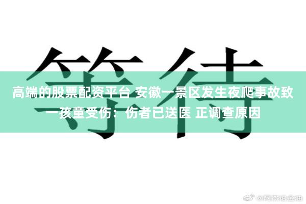 高端的股票配资平台 安徽一景区发生夜爬事故致一孩童受伤：伤者已送医 正调查原因