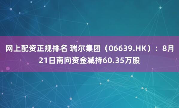 网上配资正规排名 瑞尔集团（06639.HK）：8月21日南向资金减持60.35万股