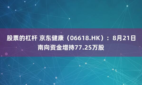 股票的杠杆 京东健康（06618.HK）：8月21日南向资金增持77.25万股