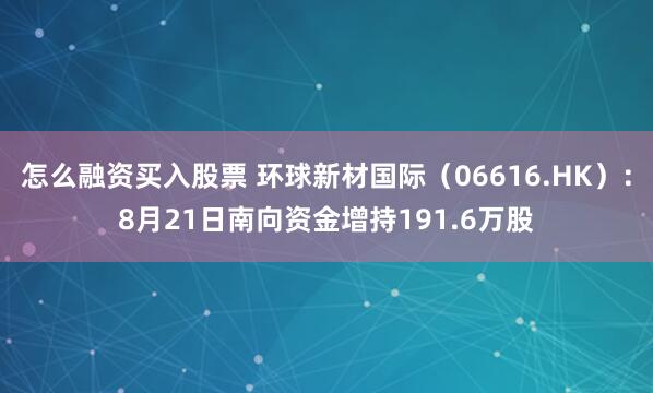 怎么融资买入股票 环球新材国际（06616.HK）：8月21日南向资金增持191.6万股